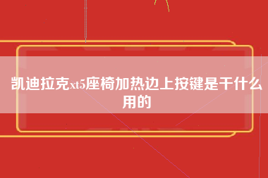 凯迪拉克xt5座椅加热边上按键是干什么用的