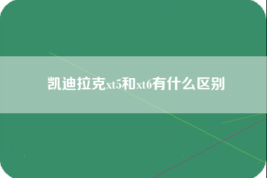 凯迪拉克xt5和xt6有什么区别