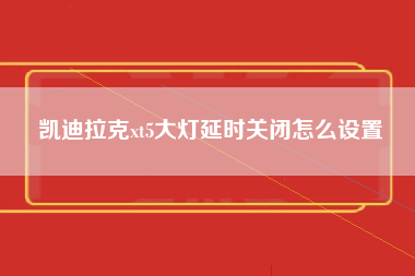 凯迪拉克xt5大灯延时关闭怎么设置