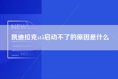 凯迪拉克xt5启动不了的原因是什么