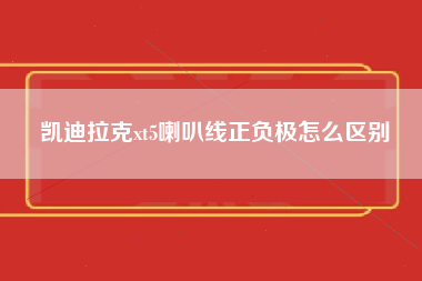 凯迪拉克xt5喇叭线正负极怎么区别