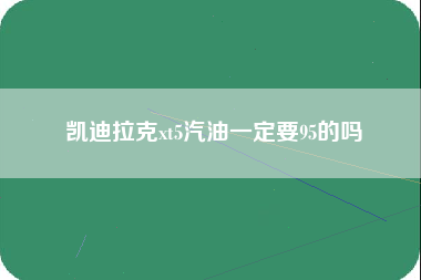 凯迪拉克xt5汽油一定要95的吗