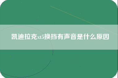 凯迪拉克xt5换挡有声音是什么原因