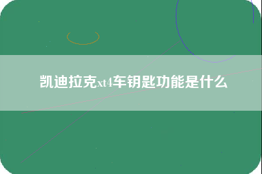 凯迪拉克xt4车钥匙功能是什么