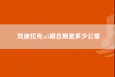 凯迪拉克xt5磨合期是多少公里