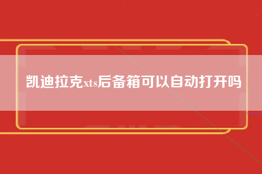 凯迪拉克xts后备箱可以自动打开吗