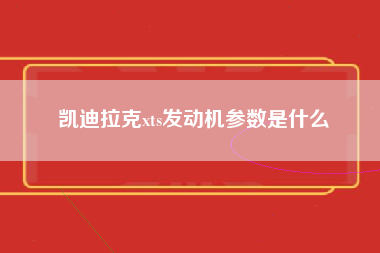 凯迪拉克xts发动机参数是什么