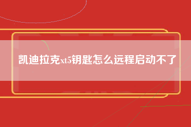 凯迪拉克xt5钥匙怎么远程启动不了