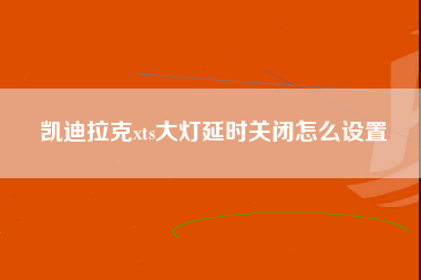 凯迪拉克xts大灯延时关闭怎么设置