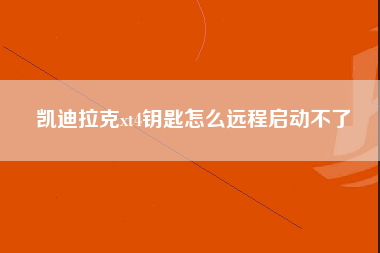 凯迪拉克xt4钥匙怎么远程启动不了