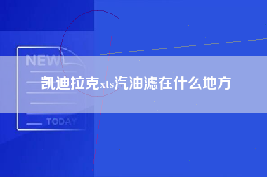 凯迪拉克xts汽油滤在什么地方