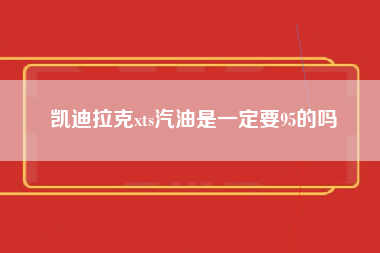 凯迪拉克xts汽油是一定要95的吗