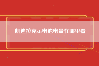 凯迪拉克xts电池电量在哪里看