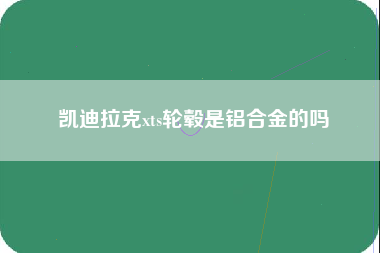 凯迪拉克xts轮毂是铝合金的吗