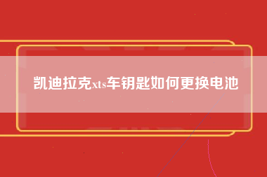 凯迪拉克xts车钥匙如何更换电池