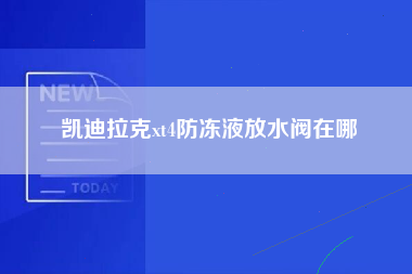 凯迪拉克xt4防冻液放水阀在哪