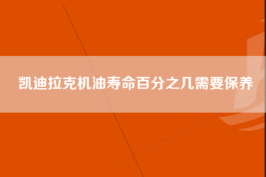 凯迪拉克机油寿命百分之几需要保养