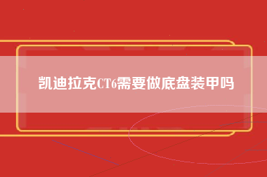 凯迪拉克CT6需要做底盘装甲吗