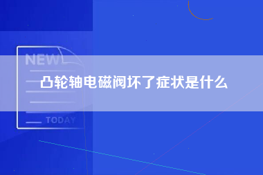 凸轮轴电磁阀坏了症状是什么