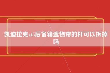 凯迪拉克xt5后备箱遮物帘的杆可以拆掉吗