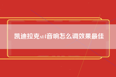 凯迪拉克xt4音响怎么调效果最佳