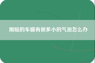 刚贴的车膜有很多小的气泡怎么办