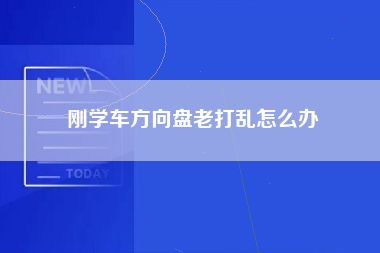 刚学车方向盘老打乱怎么办