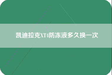 凯迪拉克XT4防冻液多久换一次