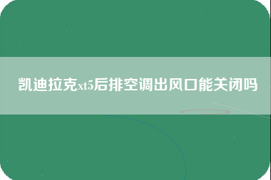 凯迪拉克xt5后排空调出风口能关闭吗