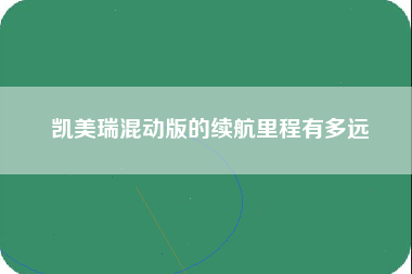 凯美瑞混动版的续航里程有多远