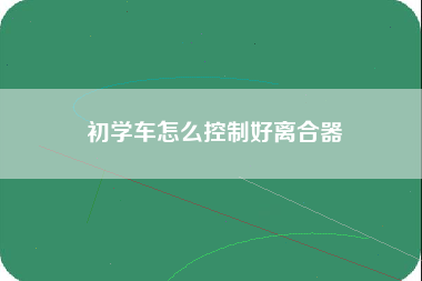 初学车怎么控制好离合器