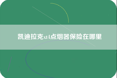 凯迪拉克xt4点烟器保险在哪里