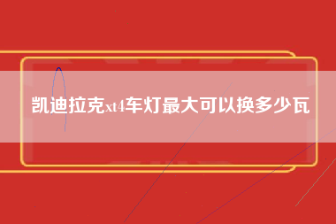 凯迪拉克xt4车灯最大可以换多少瓦