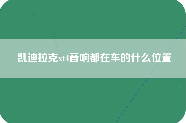 凯迪拉克xt4音响都在车的什么位置