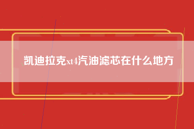 凯迪拉克xt4汽油滤芯在什么地方