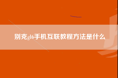 别克gl6手机互联教程方法是什么