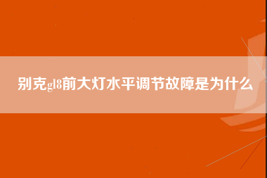 别克gl8前大灯水平调节故障是为什么