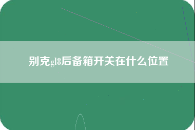 别克gl8后备箱开关在什么位置