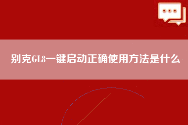 别克GL8一键启动正确使用方法是什么