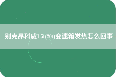 别克昂科威1.5t(20t)变速箱发热怎么回事