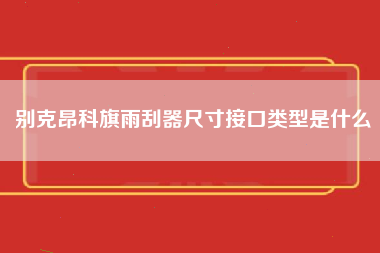 别克昂科旗雨刮器尺寸接口类型是什么