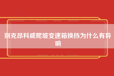 别克昂科威爬坡变速箱换挡为什么有异响