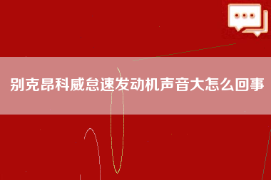 别克昂科威怠速发动机声音大怎么回事