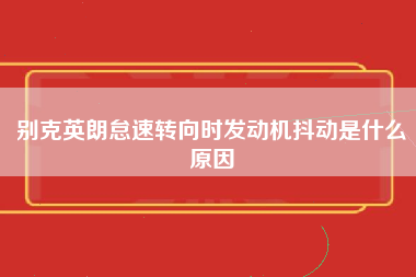 别克英朗怠速转向时发动机抖动是什么原因