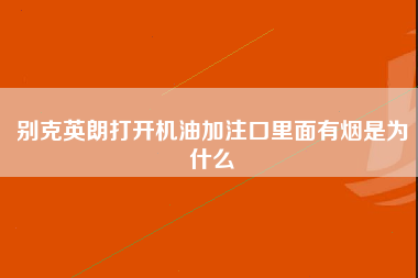 别克英朗打开机油加注口里面有烟是为什么