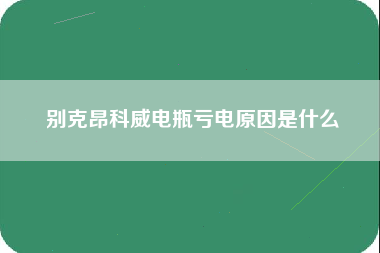 别克昂科威电瓶亏电原因是什么