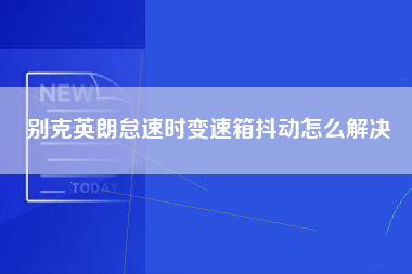 别克英朗怠速时变速箱抖动怎么解决