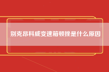 别克昂科威变速箱顿挫是什么原因