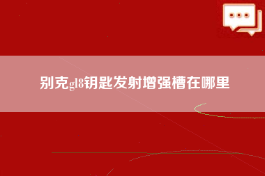 别克gl8钥匙发射增强槽在哪里