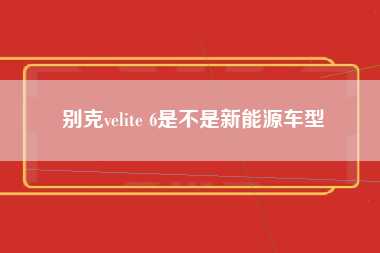 别克velite 6是不是新能源车型